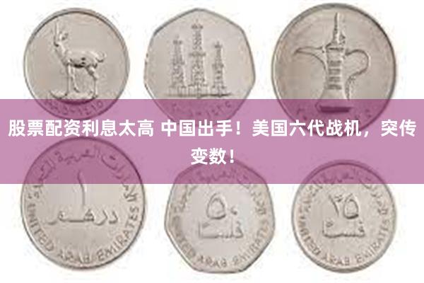 股票配资利息太高 中国出手！美国六代战机，突传变数！