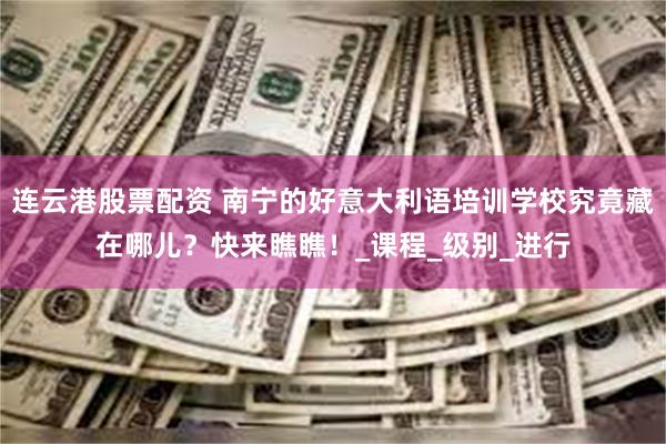 连云港股票配资 南宁的好意大利语培训学校究竟藏在哪儿？快来瞧瞧！_课程_级别_进行