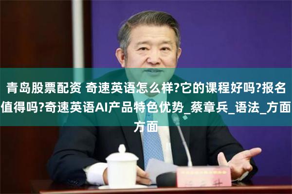 青岛股票配资 奇速英语怎么样?它的课程好吗?报名值得吗?奇速英语AI产品特色优势_蔡章兵_语法_方面