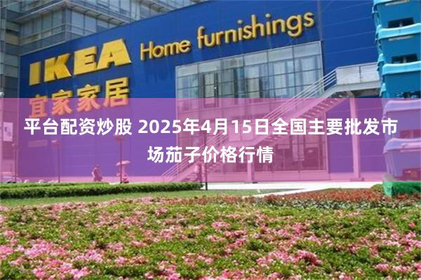 平台配资炒股 2025年4月15日全国主要批发市场茄子价格行情