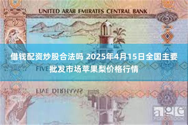 借钱配资炒股合法吗 2025年4月15日全国主要批发市场苹果梨价格行情