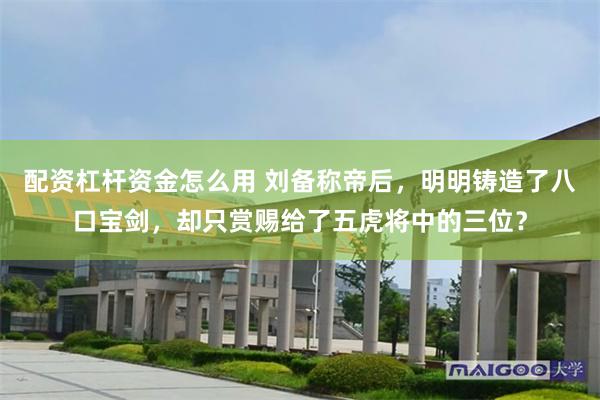 配资杠杆资金怎么用 刘备称帝后，明明铸造了八口宝剑，却只赏赐给了五虎将中的三位？