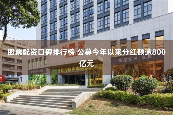 股票配资口碑排行榜 公募今年以来分红额逾800亿元