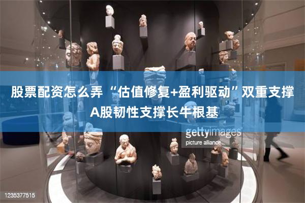 股票配资怎么弄 “估值修复+盈利驱动”双重支撑 A股韧性支撑长牛根基