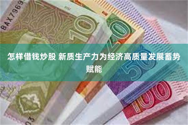 怎样借钱炒股 新质生产力为经济高质量发展蓄势赋能