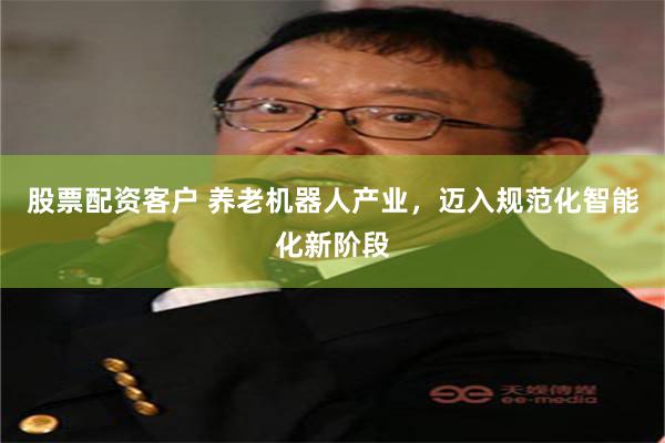 股票配资客户 养老机器人产业，迈入规范化智能化新阶段