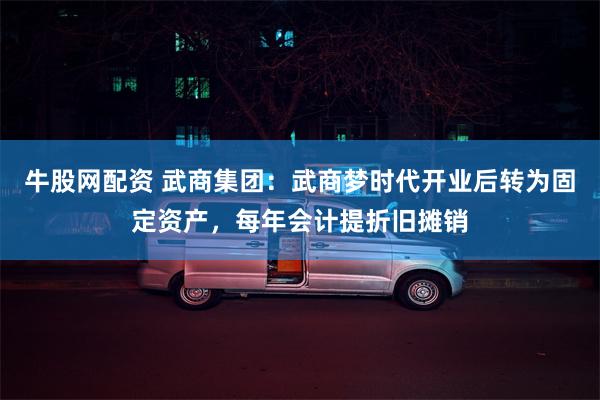 牛股网配资 武商集团：武商梦时代开业后转为固定资产，每年会计提折旧摊销