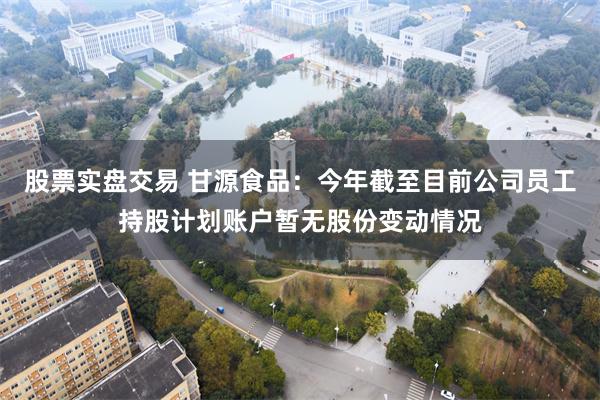 股票实盘交易 甘源食品：今年截至目前公司员工持股计划账户暂无股份变动情况