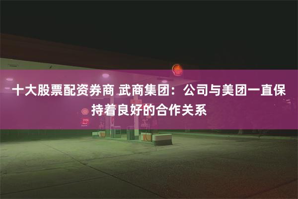 十大股票配资券商 武商集团：公司与美团一直保持着良好的合作关系