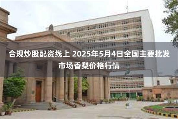 合规炒股配资线上 2025年5月4日全国主要批发市场香梨价格行情