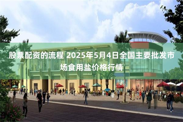 股票配资的流程 2025年5月4日全国主要批发市场食用盐价格行情