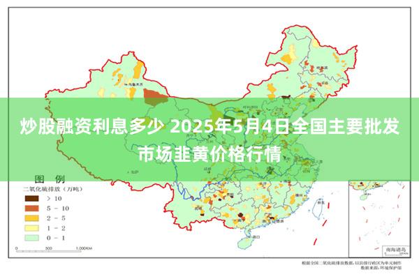 炒股融资利息多少 2025年5月4日全国主要批发市场韭黄价格行情