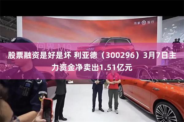 股票融资是好是坏 利亚德（300296）3月7日主力资金净卖出1.51亿元