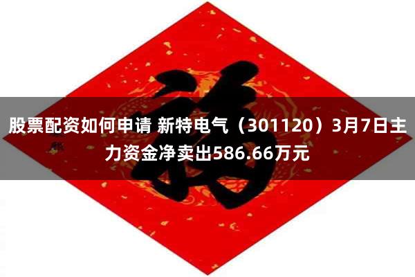 股票配资如何申请 新特电气（301120）3月7日主力资金净卖出586.66万元