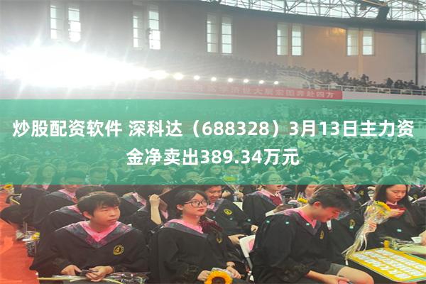 炒股配资软件 深科达（688328）3月13日主力资金净卖出389.34万元