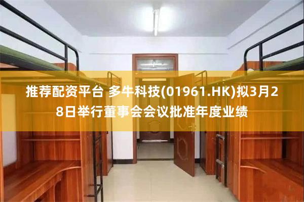 推荐配资平台 多牛科技(01961.HK)拟3月28日举行董事会会议批准年度业绩