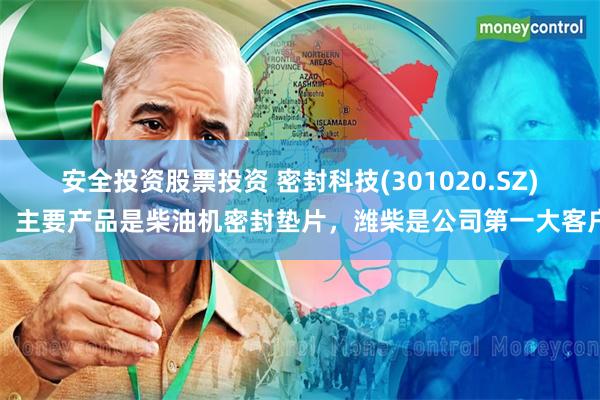 安全投资股票投资 密封科技(301020.SZ)：主要产品是柴油机密封垫片，潍柴是公司第一大客户