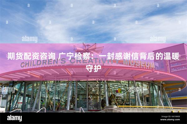 期货配资咨询 广宁检察：一封感谢信背后的温暖守护