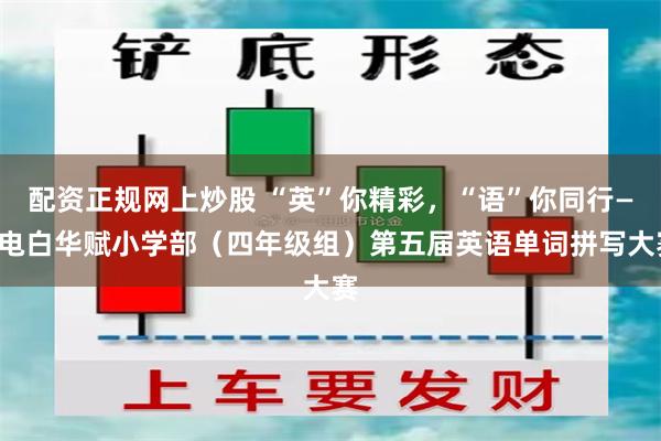 配资正规网上炒股 “英”你精彩，“语”你同行——电白华赋小学部（四年级组）第五届英语单词拼写大赛