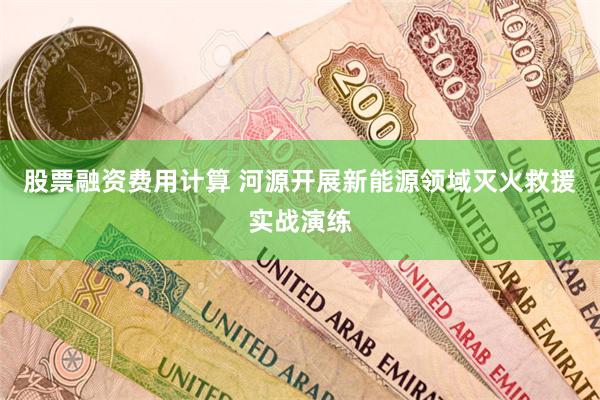 股票融资费用计算 河源开展新能源领域灭火救援实战演练