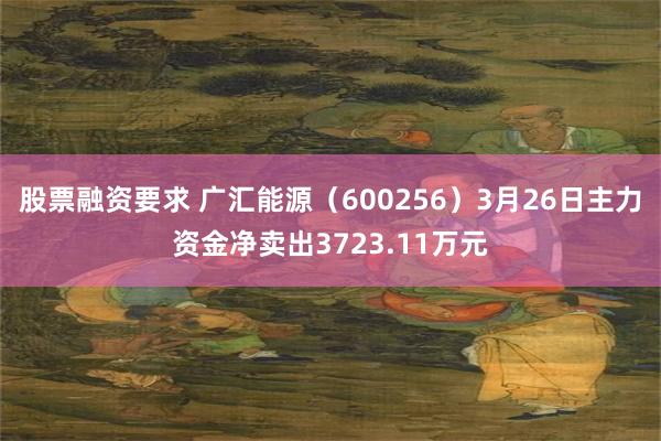 股票融资要求 广汇能源（600256）3月26日主力资金净卖出3723.11万元