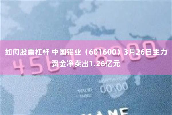 如何股票杠杆 中国铝业（601600）3月26日主力资金净卖出1.26亿元