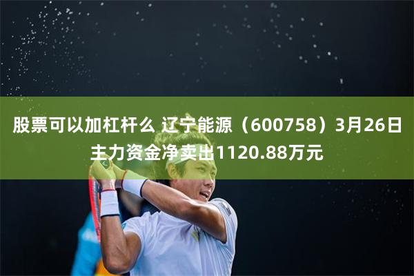 股票可以加杠杆么 辽宁能源（600758）3月26日主力资金净卖出1120.88万元
