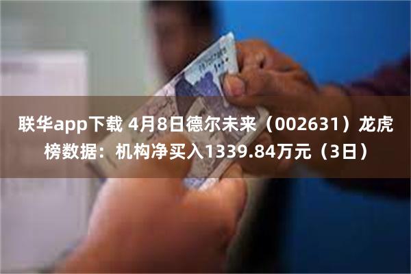 联华app下载 4月8日德尔未来（002631）龙虎榜数据：机构净买入1339.84万元（3日）