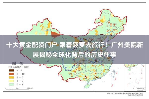 十大黄金配资门户 跟着菠萝去旅行！广州美院新展揭秘全球化背后的历史往事