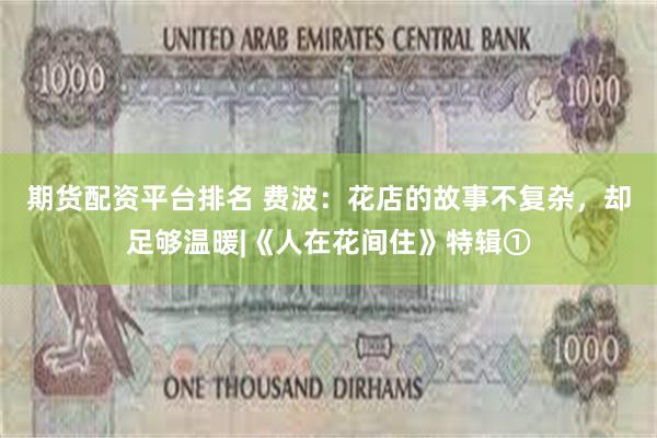 期货配资平台排名 费波：花店的故事不复杂，却足够温暖|《人在花间住》特辑①