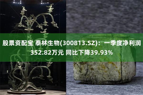 股票资配宝 泰林生物(300813.SZ)：一季度净利润352.82万元 同比下降39.93%