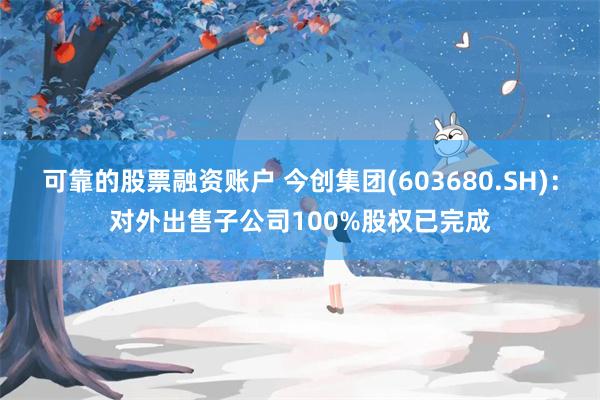 可靠的股票融资账户 今创集团(603680.SH)：对外出售子公司100%股权已完成