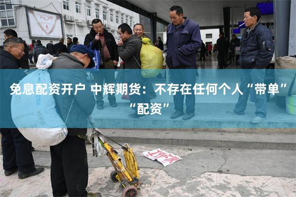 免息配资开户 中辉期货：不存在任何个人“带单”“配资”