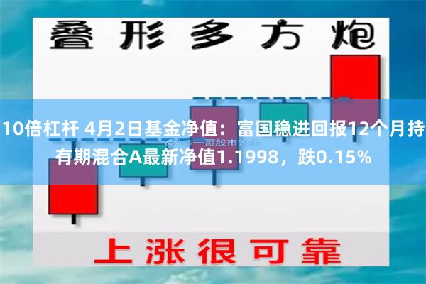10倍杠杆 4月2日基金净值：富国稳进回报12个月持有期混合A最新净值1.1998，跌0.15%