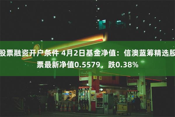 股票融资开户条件 4月2日基金净值：信澳蓝筹精选股票最新净值0.5579，跌0.38%