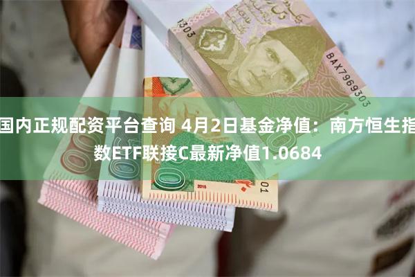 国内正规配资平台查询 4月2日基金净值：南方恒生指数ETF联接C最新净值1.0684