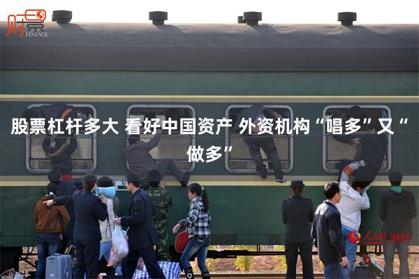 股票杠杆多大 看好中国资产 外资机构“唱多”又“做多”