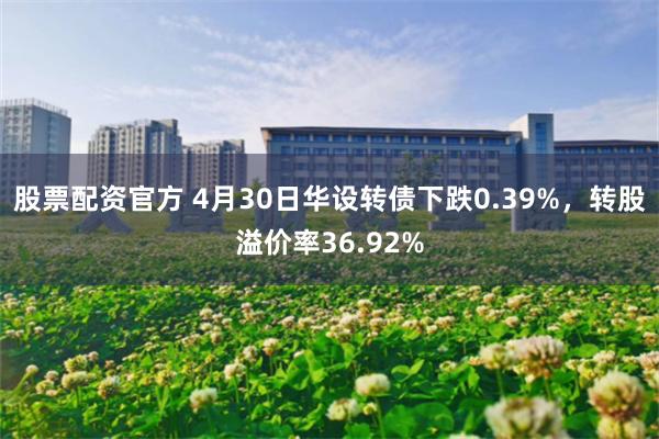股票配资官方 4月30日华设转债下跌0.39%，转股溢价率36.92%