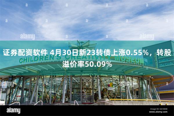 证券配资软件 4月30日新23转债上涨0.55%，转股溢价率50.09%