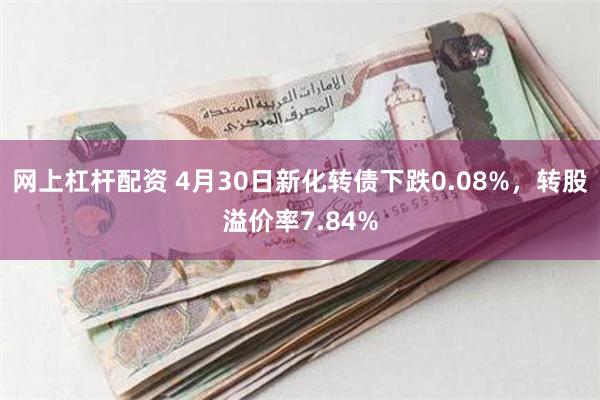 网上杠杆配资 4月30日新化转债下跌0.08%，转股溢价率7.84%