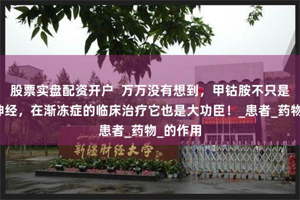 股票实盘配资开户  万万没有想到，甲钴胺不只是能修复神经，在渐冻症的临床治疗它也是大功臣！_患者_药物_的作用