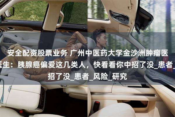 安全配资股票业务 广州中医药大学金沙洲肿瘤医院张涵英医生：胰腺癌偏爱这几类人，快看看你中招了没_患者_风险_研究