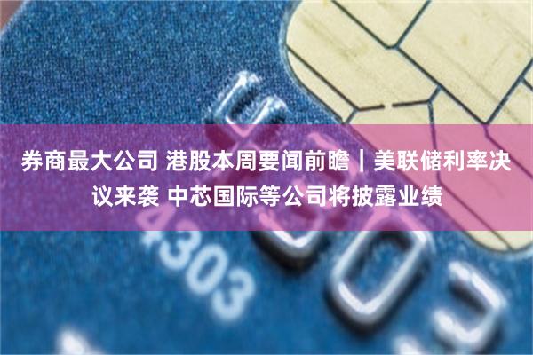 券商最大公司 港股本周要闻前瞻｜美联储利率决议来袭 中芯国际等公司将披露业绩