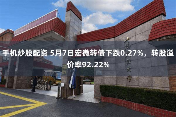 手机炒股配资 5月7日宏微转债下跌0.27%，转股溢价率92.22%