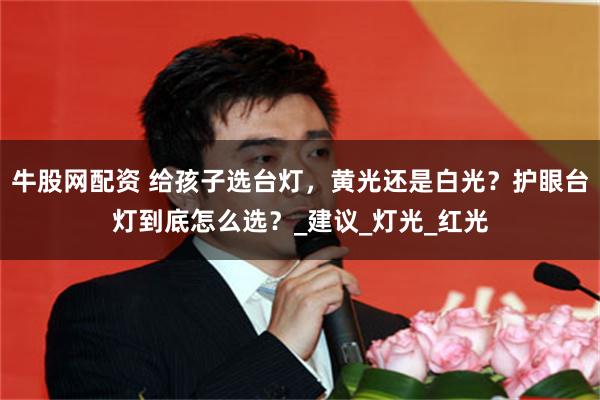 牛股网配资 给孩子选台灯，黄光还是白光？护眼台灯到底怎么选？_建议_灯光_红光