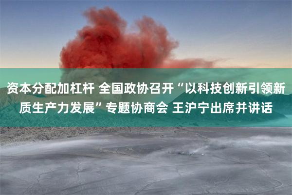 资本分配加杠杆 全国政协召开“以科技创新引领新质生产力发展”专题协商会 王沪宁出席并讲话