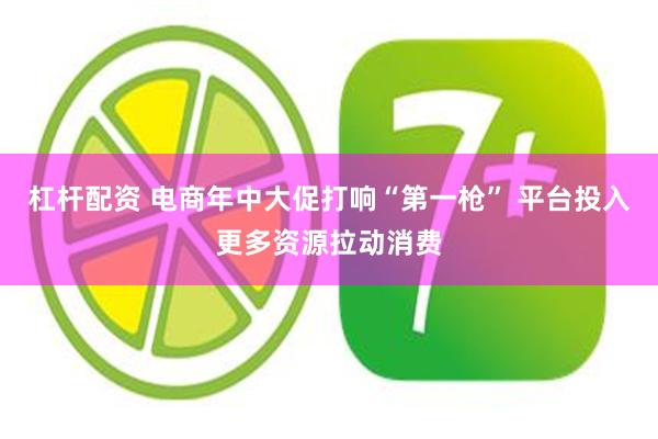 杠杆配资 电商年中大促打响“第一枪” 平台投入更多资源拉动消费