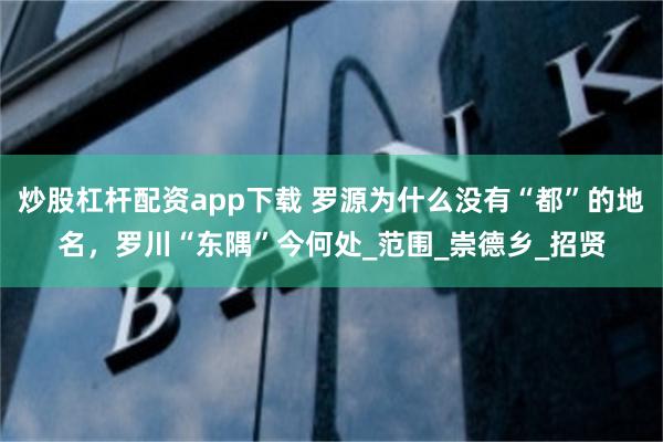 炒股杠杆配资app下载 罗源为什么没有“都”的地名，罗川“东隅”今何处_范围_崇德乡_招贤