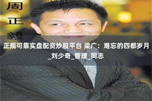 正规可靠实盘配资炒股平台 梁广：难忘的四都岁月_刘少奇_管理_同志