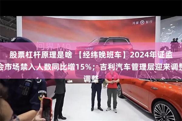股票杠杆原理是啥 【经纬晚班车】2024年证监会市场禁入人数同比增15%；吉利汽车管理层迎来调整